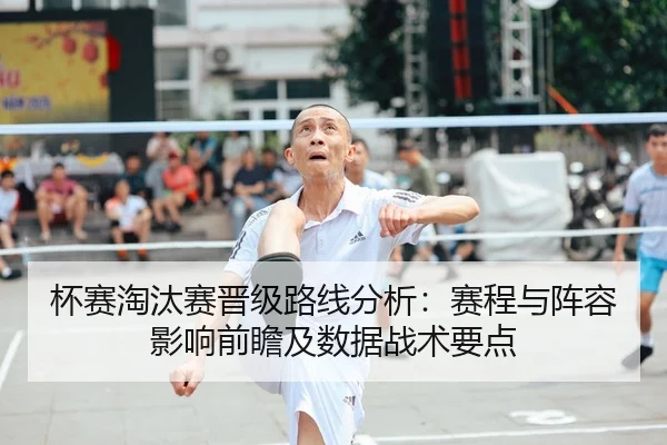 杯赛淘汰赛晋级路线分析：赛程与阵容影响前瞻及数据战术要点